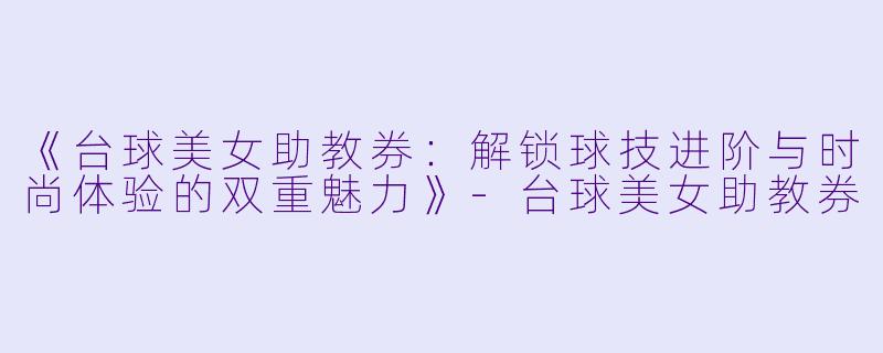 《台球美女助教券:解锁球技进阶与时尚体验的双重魅力》-台球美女助教券