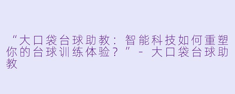 “大口袋台球助教:智能科技如何重塑你的台球训练体验?”-大口袋台球助教