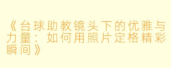 《台球助教镜头下的优雅与力量:如何用照片定格精彩瞬间》