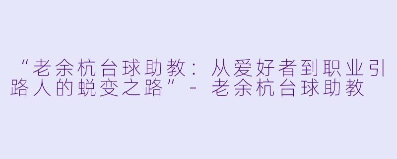 “老余杭台球助教:从爱好者到职业引路人的蜕变之路”-老余杭台球助教