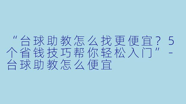 “台球助教怎么找更便宜?5个省钱技巧帮你轻松入门”-台球助教怎么便宜