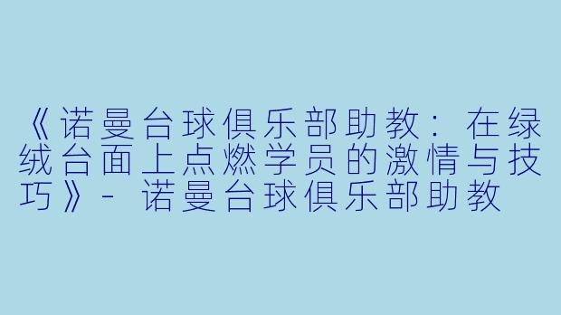 《诺曼台球俱乐部助教:在绿绒台面上点燃学员的激情与技巧》-诺曼台球俱乐部助教