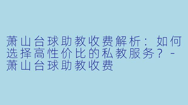 萧山台球助教收费解析:如何选择高性价比的私教服务?-萧山台球助教收费