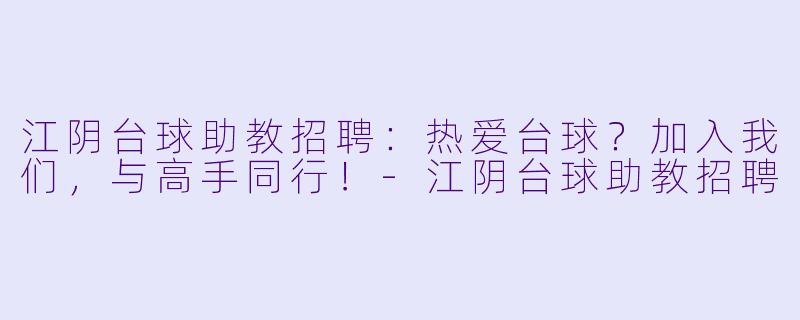 江阴台球助教招聘:热爱台球?加入我们,与高手同行!-江阴台球助教招聘