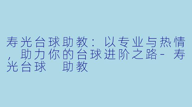 寿光台球助教:以专业与热情,助力你的台球进阶之路-寿光台球 助教