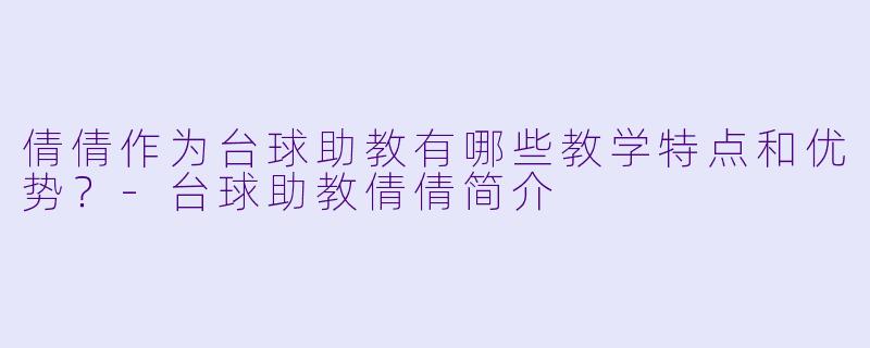 倩倩作为台球助教有哪些教学特点和优势？-台球助教倩倩简介