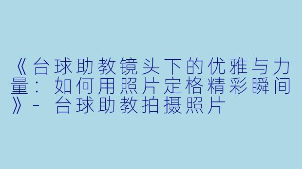 《台球助教镜头下的优雅与力量:如何用照片定格精彩瞬间》-台球助教拍摄照片