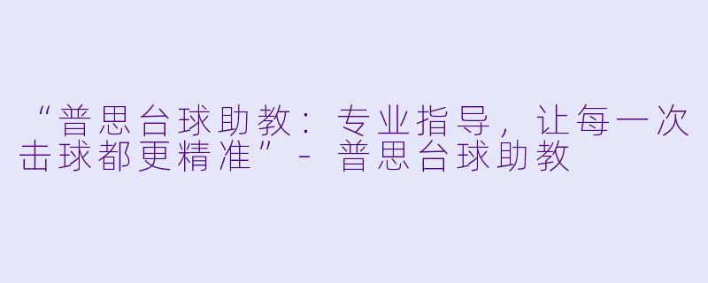 “普思台球助教：专业指导，让每一次击球都更精准”-普思台球助教