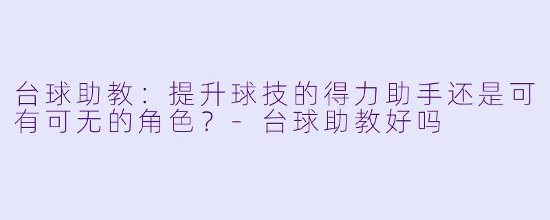 台球助教：提升球技的得力助手还是可有可无的角色？-台球助教好吗