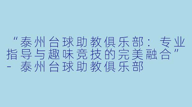 “泰州台球助教俱乐部:专业指导与趣味竞技的完美融合”-泰州台球助教俱乐部