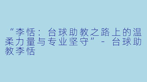 “李恬:台球助教之路上的温柔力量与专业坚守”-台球助教李恬