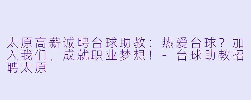 太原高薪诚聘台球助教:热爱台球?加入我们,成就职业梦想!-台球助教招聘太原