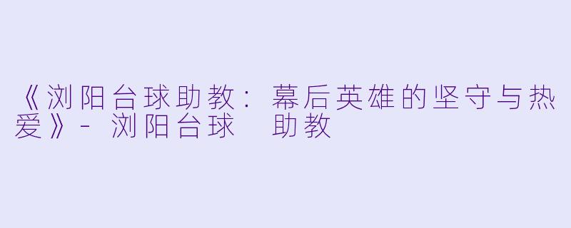 《浏阳台球助教:幕后英雄的坚守与热爱》-浏阳台球 助教