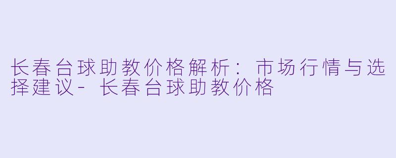 长春台球助教价格解析:市场行情与选择建议-长春台球助教价格