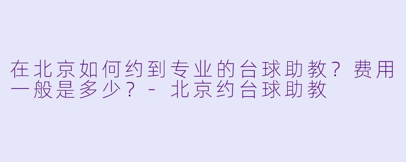 在北京如何约到专业的台球助教?费用一般是多少?-北京约台球助教