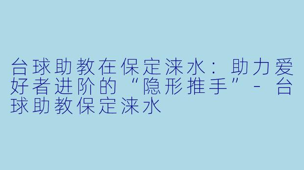 台球助教在保定涞水:助力爱好者进阶的“隐形推手”-台球助教保定涞水