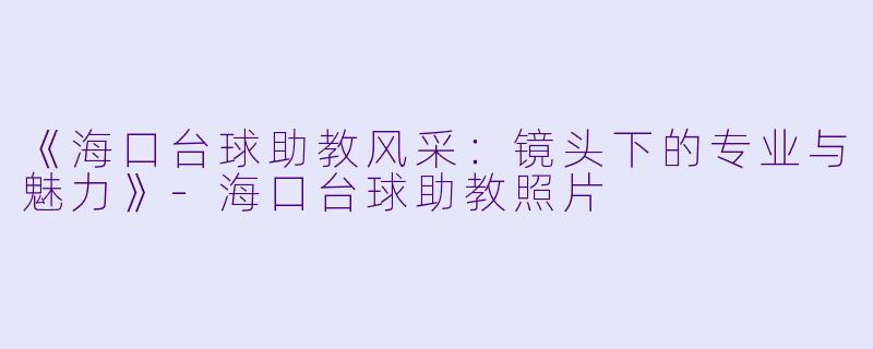 《海口台球助教风采:镜头下的专业与魅力》-海口台球助教照片