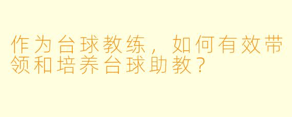 作为台球教练,如何有效带领和培养台球助教?