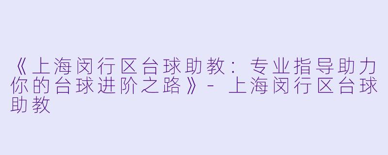 《上海闵行区台球助教:专业指导助力你的台球进阶之路》-上海闵行区台球助教
