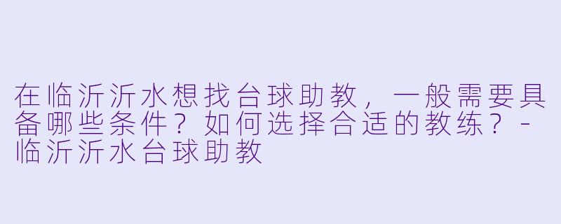 在临沂沂水想找台球助教,一般需要具备哪些条件?如何选择合适的教练?-临沂沂水台球助教