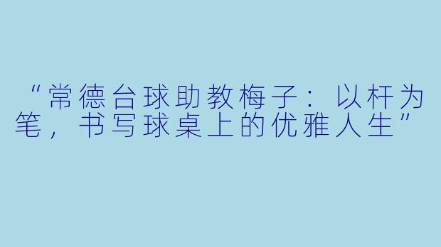 “常德台球助教梅子:以杆为笔,书写球桌上的优雅人生”