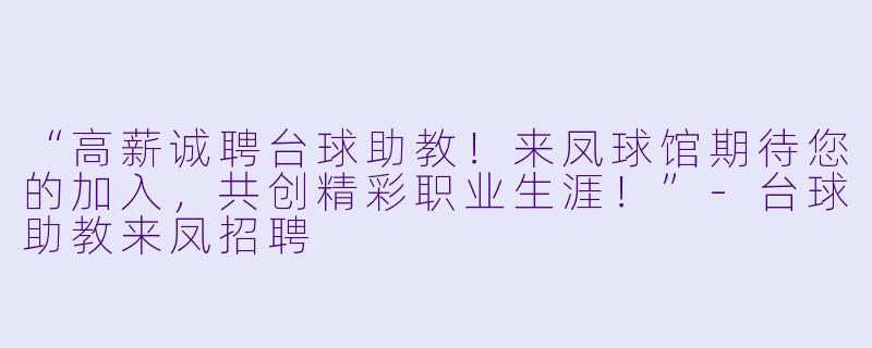 “高薪诚聘台球助教!来凤球馆期待您的加入,共创精彩职业生涯!”-台球助教来凤招聘