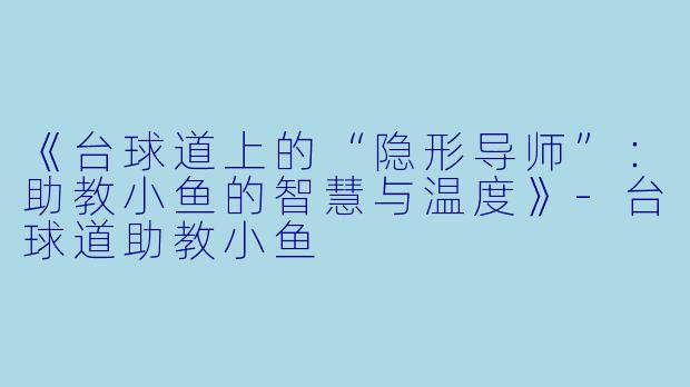 《台球道上的“隐形导师”:助教小鱼的智慧与温度》-台球道助教小鱼