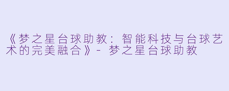 《梦之星台球助教:智能科技与台球艺术的完美融合》-梦之星台球助教