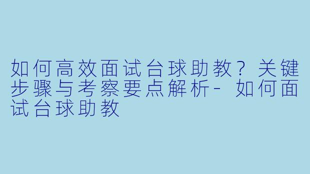 如何高效面试台球助教?关键步骤与考察要点解析-如何面试台球助教