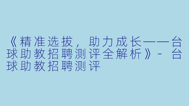 《精准选拔,助力成长——台球助教招聘测评全解析》-台球助教招聘测评