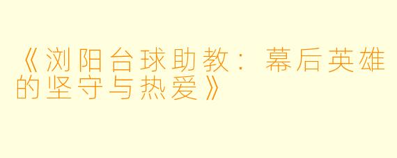 《浏阳台球助教:幕后英雄的坚守与热爱》