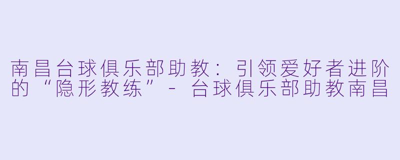 南昌台球俱乐部助教:引领爱好者进阶的“隐形教练”-台球俱乐部助教南昌