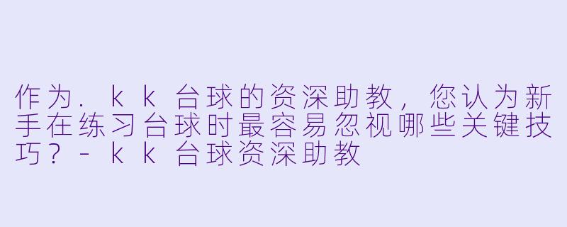 作为.kk台球的资深助教,您认为新手在练习台球时最容易忽视哪些关键技巧?-kk台球资深助教
