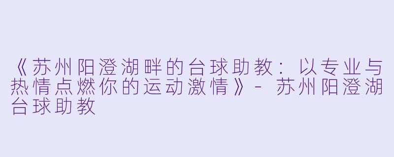 《苏州阳澄湖畔的台球助教:以专业与热情点燃你的运动激情》-苏州阳澄湖台球助教