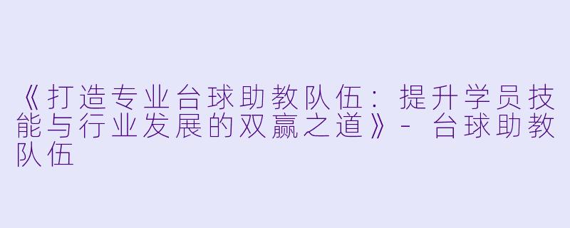 《打造专业台球助教队伍:提升学员技能与行业发展的双赢之道》-台球助教队伍