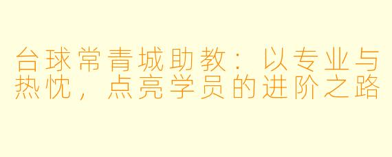 台球常青城助教:以专业与热忱,点亮学员的进阶之路