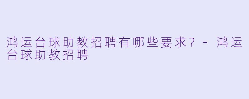 鸿运台球助教招聘有哪些要求？-鸿运台球助教招聘