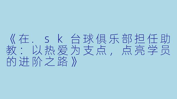 《在.sk台球俱乐部担任助教:以热爱为支点,点亮学员的进阶之路》