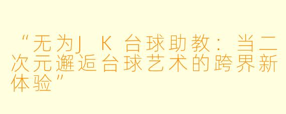 “无为JK台球助教:当二次元邂逅台球艺术的跨界新体验”