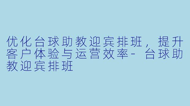 优化台球助教迎宾排班,提升客户体验与运营效率-台球助教迎宾排班