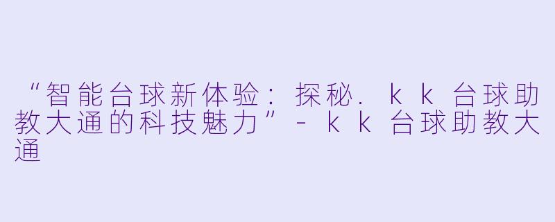 “智能台球新体验:探秘.kk台球助教大通的科技魅力”-kk台球助教大通