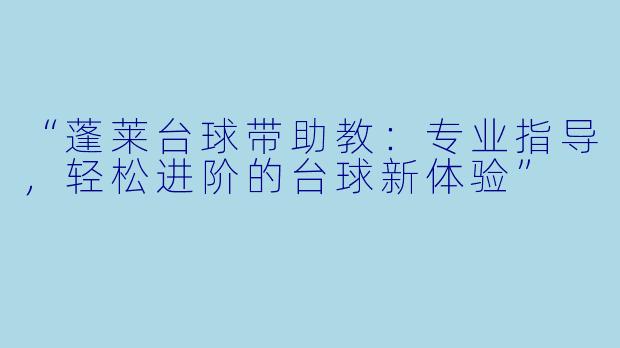 “蓬莱台球带助教:专业指导,轻松进阶的台球新体验”