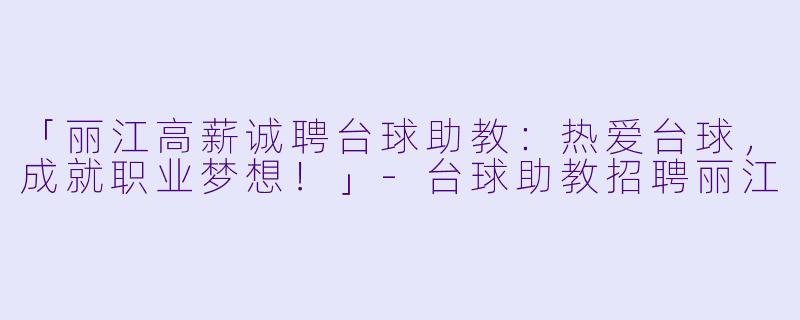 「丽江高薪诚聘台球助教:热爱台球,成就职业梦想!」-台球助教招聘丽江