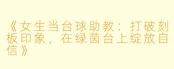 《女生当台球助教:打破刻板印象,在绿茵台上绽放自信》