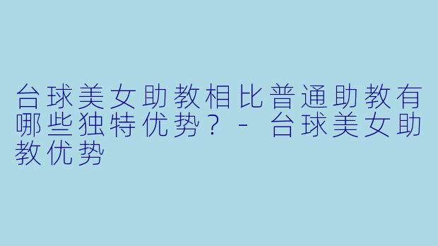 台球美女助教相比普通助教有哪些独特优势?-台球美女助教优势