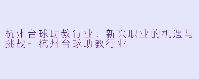 杭州台球助教行业:新兴职业的机遇与挑战-杭州台球助教行业
