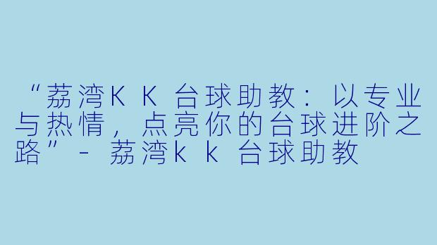“荔湾KK台球助教:以专业与热情,点亮你的台球进阶之路”-荔湾kk台球助教