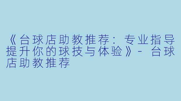 《台球店助教推荐:专业指导提升你的球技与体验》-台球店助教推荐