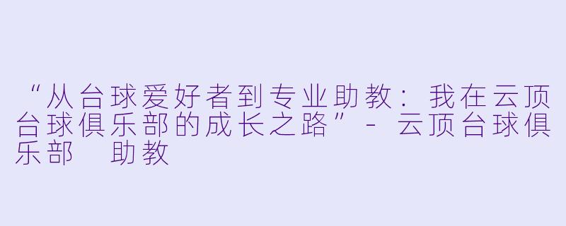 “从台球爱好者到专业助教:我在云顶台球俱乐部的成长之路”-云顶台球俱乐部 助教