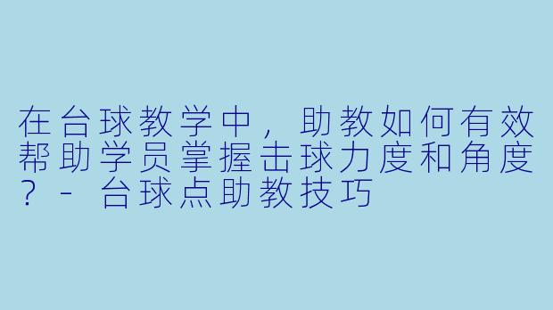 在台球教学中,助教如何有效帮助学员掌握击球力度和角度?-台球点助教技巧